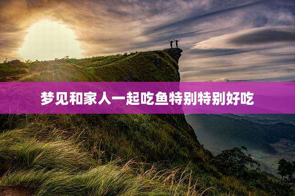 梦见和家人一起吃鱼特别特别好吃