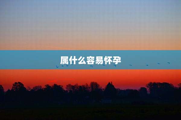属什么容易怀孕