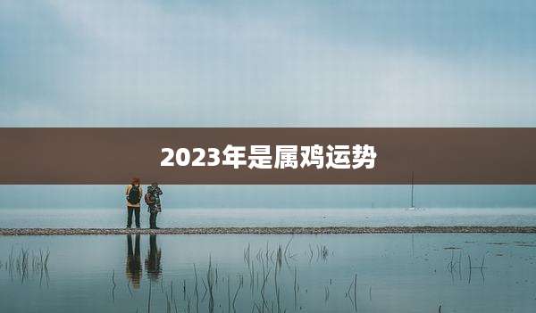 2023年是属鸡运势