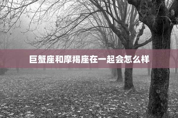 巨蟹座和摩羯座在一起会怎么样