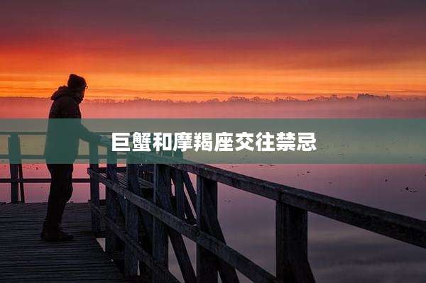 巨蟹和摩羯座交往禁忌