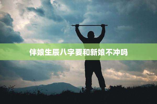 伴娘生辰八字要和新娘不冲吗