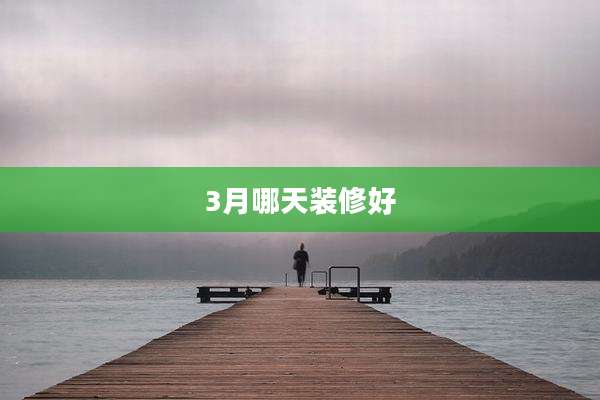 3月哪天装修好