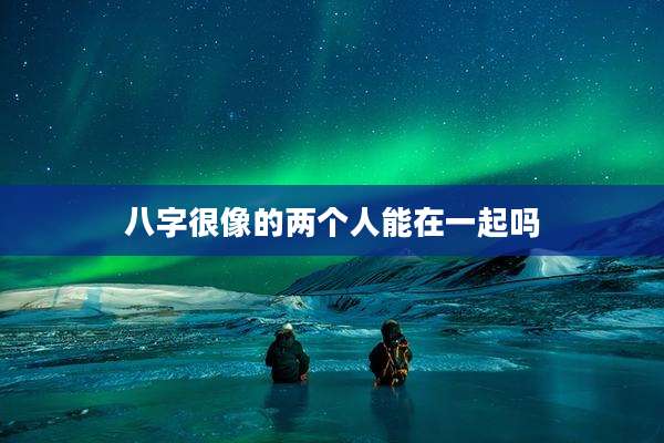 八字很像的两个人能在一起吗
