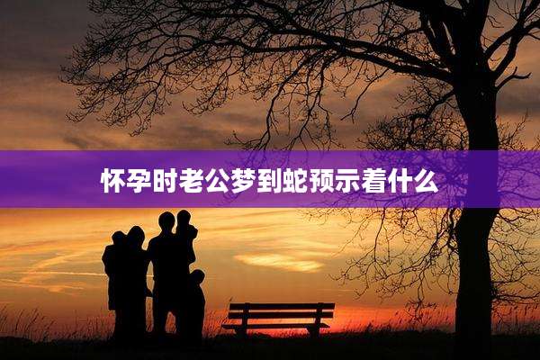 怀孕时老公梦到蛇预示着什么
