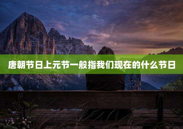 唐朝节日上元节一般指我们现在的什么节日