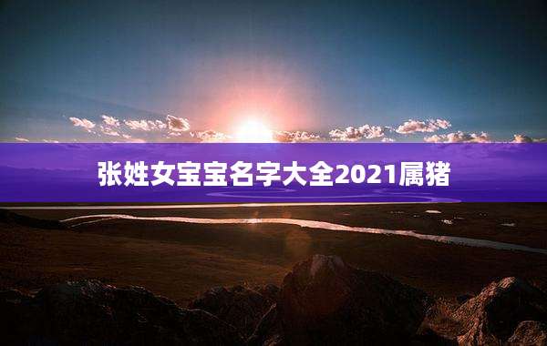 张姓女宝宝名字大全2021属猪