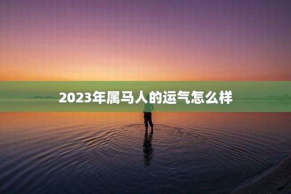 2023年属马人的运气怎么样