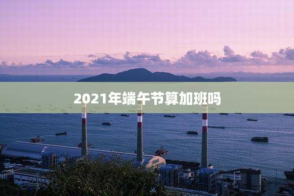 2021年端午节算加班吗