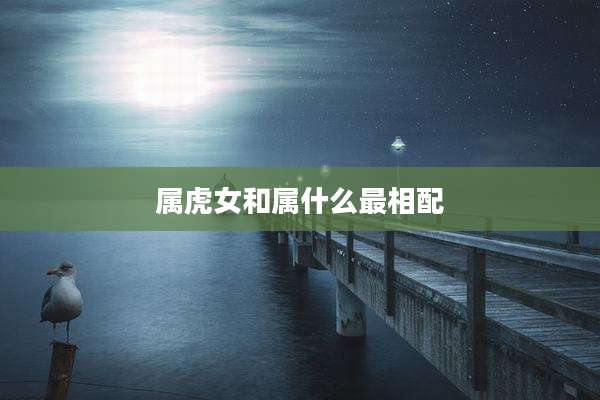 属虎女和属什么最相配