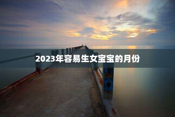 2023年容易生女宝宝的月份