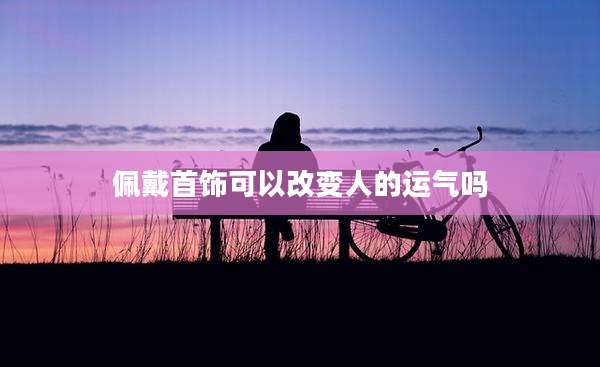 佩戴首饰可以改变人的运气吗