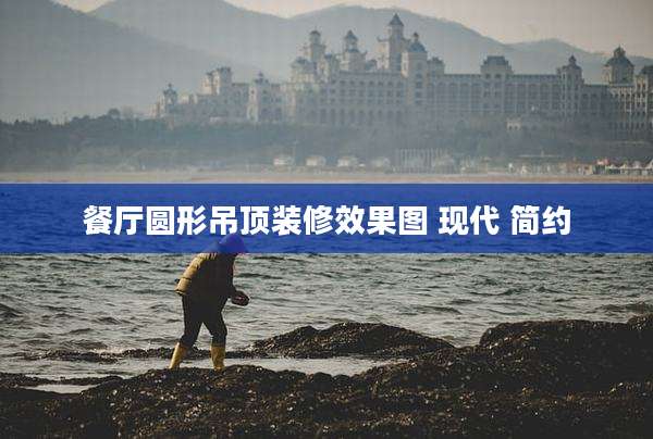 餐厅圆形吊顶装修效果图 现代 简约