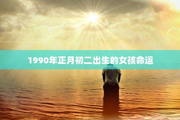 1990年正月初二出生的女孩命运
