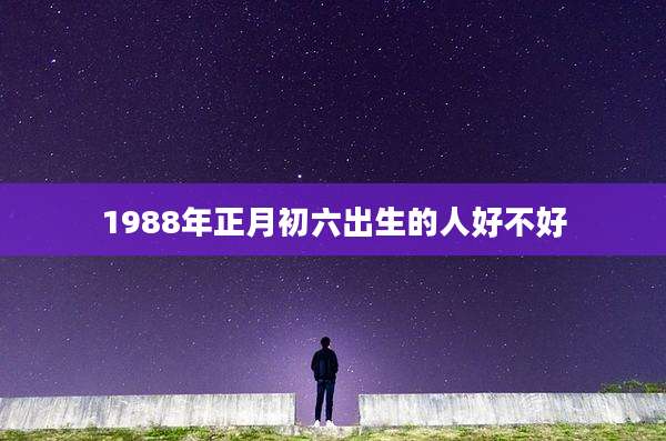 1988年正月初六出生的人好不好