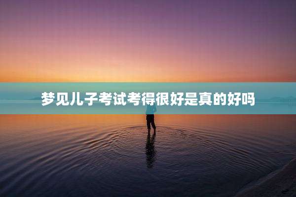 梦见儿子考试考得很好是真的好吗
