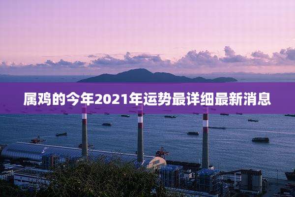 属鸡的今年2021年运势最详细最新消息