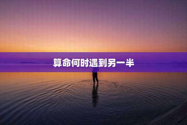 算命何时遇到另一半