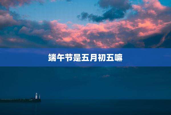 端午节是五月初五嘛