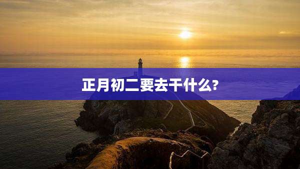 正月初二要去干什么?