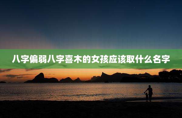 八字偏弱八字喜木的女孩应该取什么名字