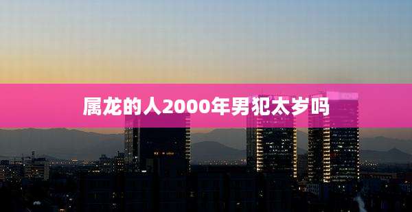 属龙的人2000年男犯太岁吗