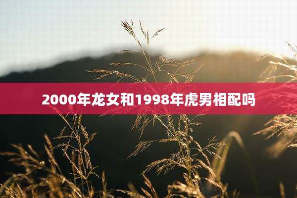 2000年龙女和1998年虎男相配吗