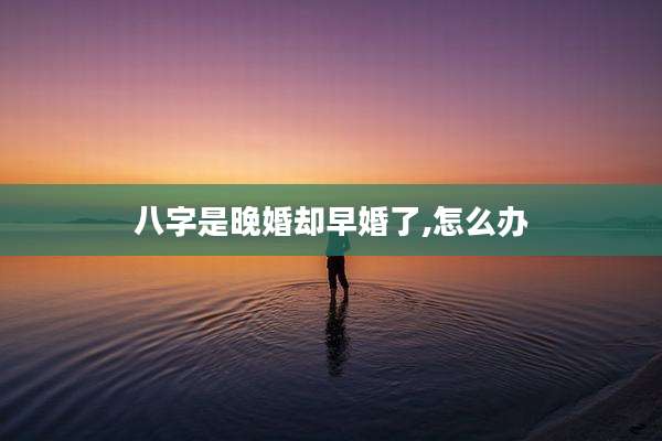 八字是晚婚却早婚了,怎么办