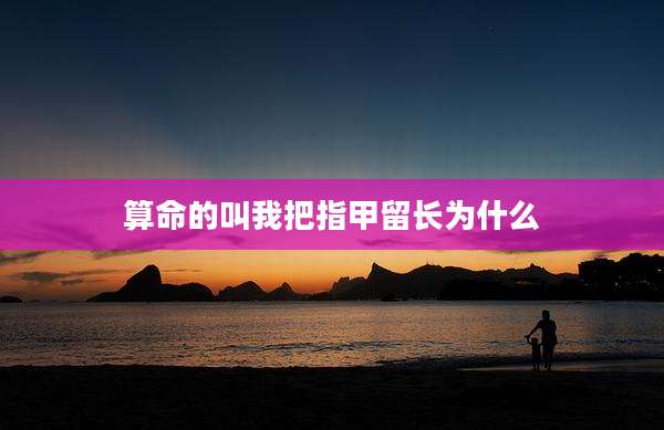 算命的叫我把指甲留长为什么