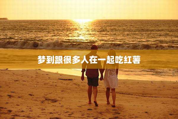 梦到跟很多人在一起吃红薯