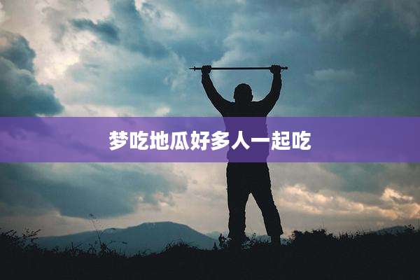梦吃地瓜好多人一起吃