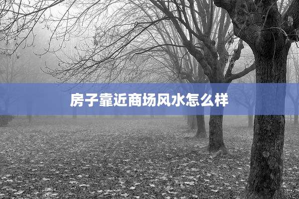 房子靠近商场风水怎么样
