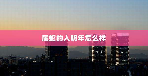 属蛇的人明年怎么样