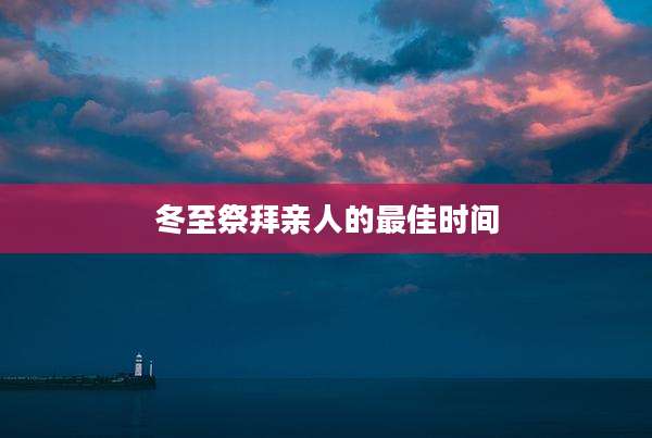 冬至祭拜亲人的最佳时间