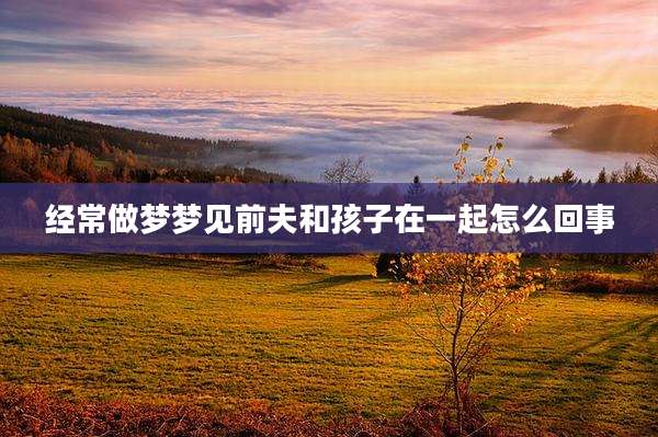 经常做梦梦见前夫和孩子在一起怎么回事