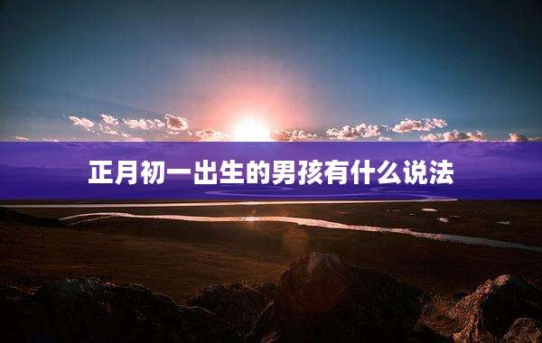正月初一出生的男孩有什么说法