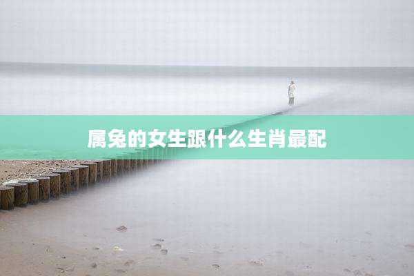 属兔的女生跟什么生肖最配