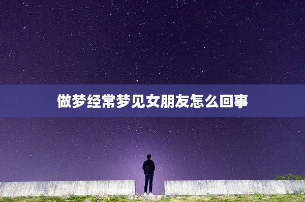 做梦经常梦见女朋友怎么回事