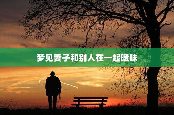 梦见妻子和别人在一起暧昧