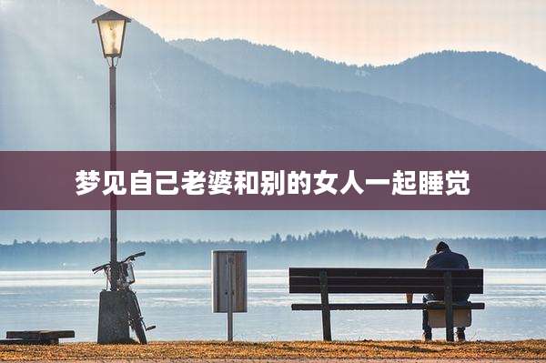 梦见自己老婆和别的女人一起睡觉