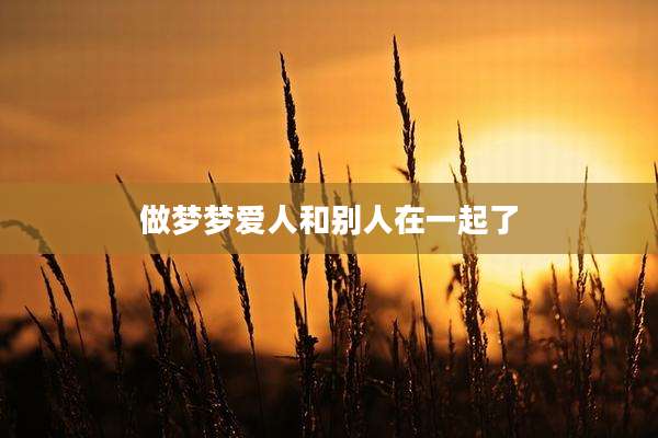 做梦梦爱人和别人在一起了