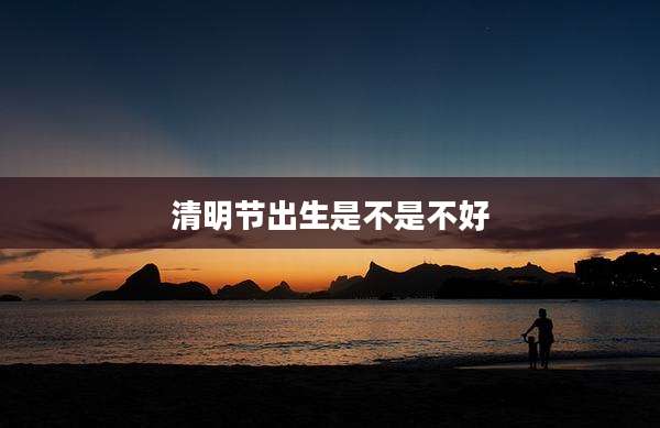 清明节出生是不是不好