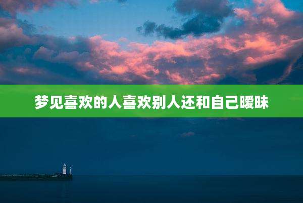 梦见喜欢的人喜欢别人还和自己暧昧
