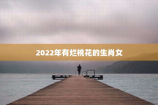 2022年有烂桃花的生肖女