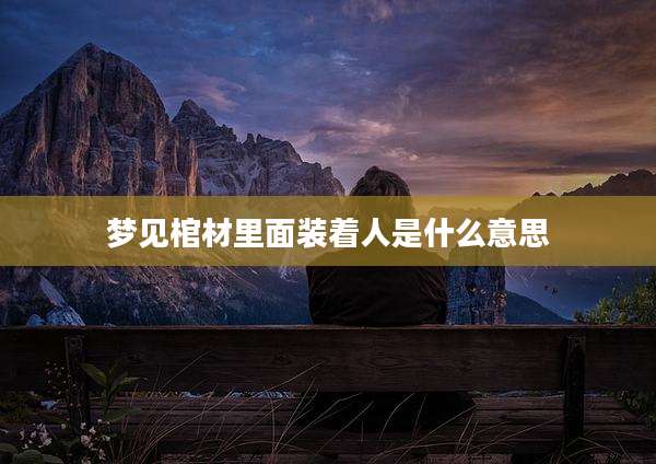梦见棺材里面装着人是什么意思