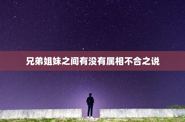 兄弟姐妹之间有没有属相不合之说