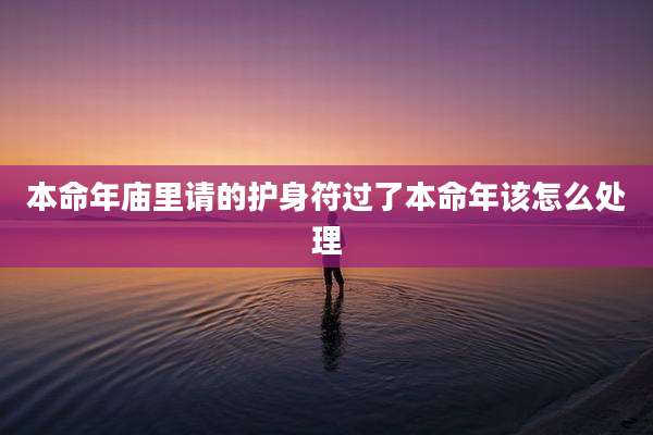 本命年庙里请的护身符过了本命年该怎么处理