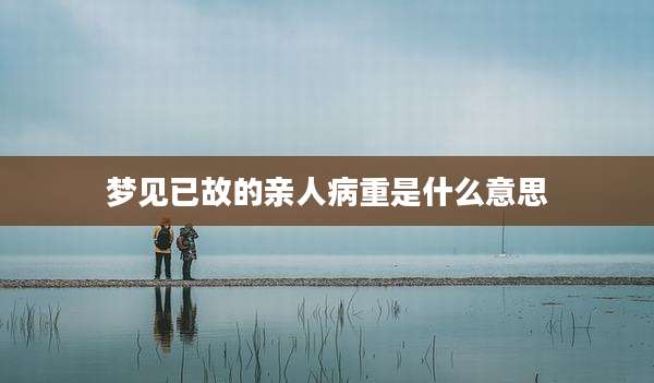 梦见已故的亲人病重是什么意思