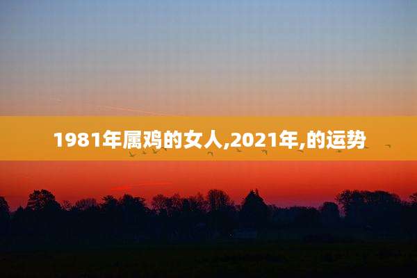 1981年属鸡的女人,2021年,的运势