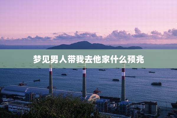 梦见男人带我去他家什么预兆